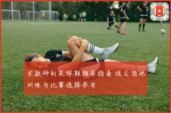 女款碎钉足球鞋推荐指南 适合场地训练与比赛选择参考