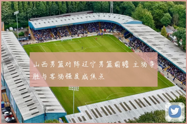 山西男篮对阵辽宁男篮前瞻 主场争胜与客场强度成焦点