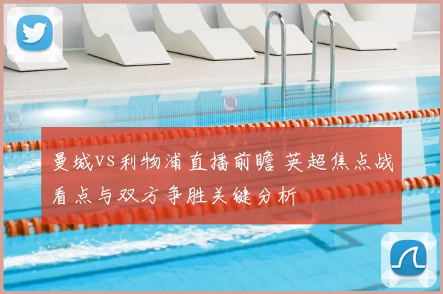 曼城vs利物浦直播前瞻 英超焦点战看点与双方争胜关键分析