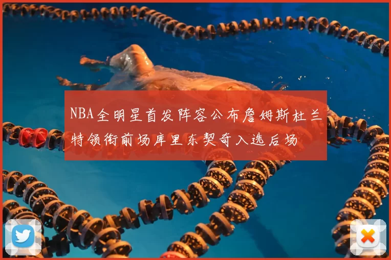 NBA全明星首发阵容公布詹姆斯杜兰特领衔前场库里东契奇入选后场