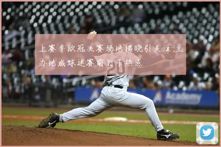 上赛季欧冠决赛场地揭晓引关注 主办地成球迷赛前打卡热点