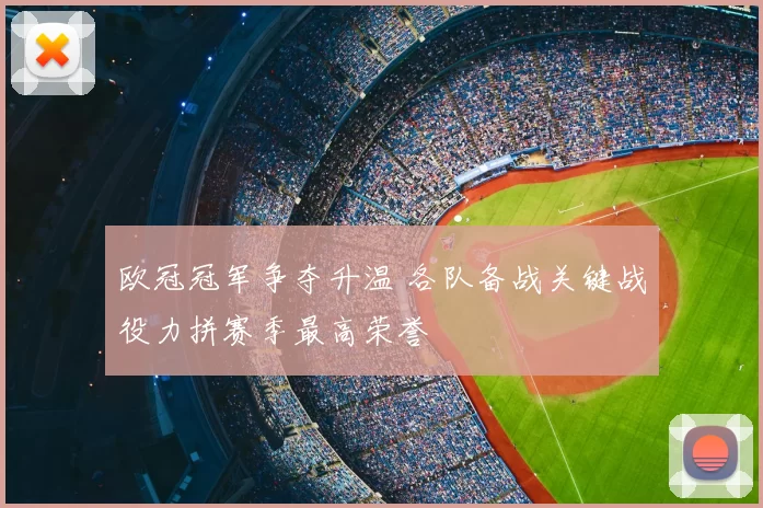 欧冠冠军争夺升温 各队备战关键战役力拼赛季最高荣誉