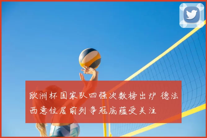 欧洲杯国家队四强次数榜出炉 德法西意位居前列争冠底蕴受关注