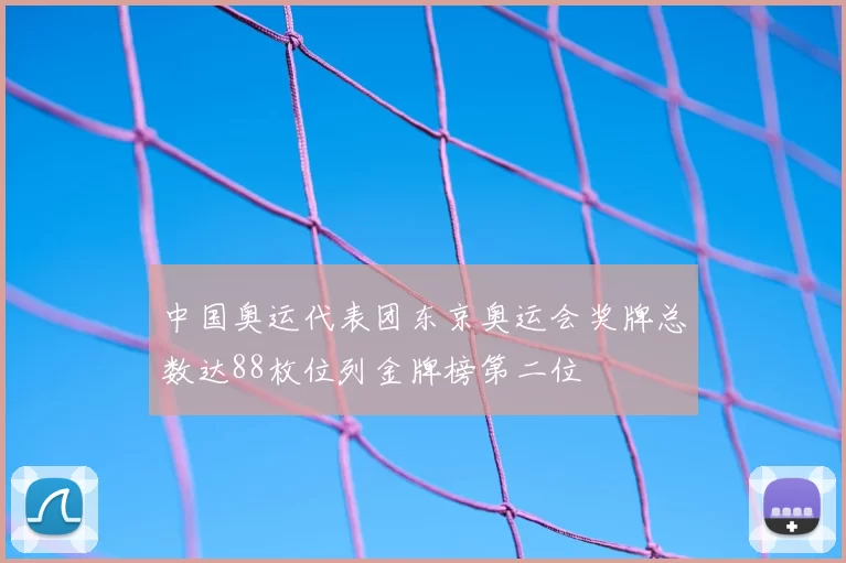 中国奥运代表团东京奥运会奖牌总数达88枚位列金牌榜第二位