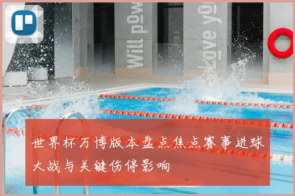 世界杯万博版本盘点焦点赛事进球大战与关键伤停影响