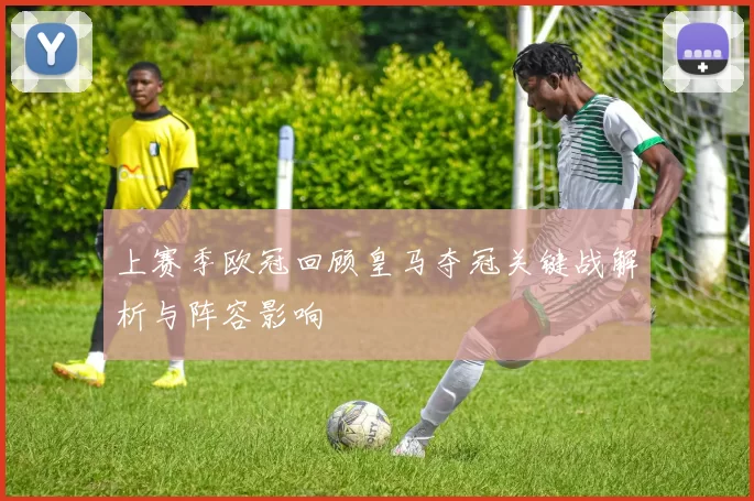 上赛季欧冠回顾皇马夺冠关键战解析与阵容影响