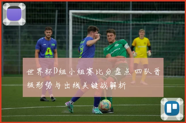 世界杯D组小组赛比分盘点 四队晋级形势与出线关键战解析