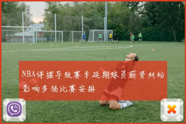 NBA停摆导致赛季延期球员薪资纠纷影响多场比赛安排