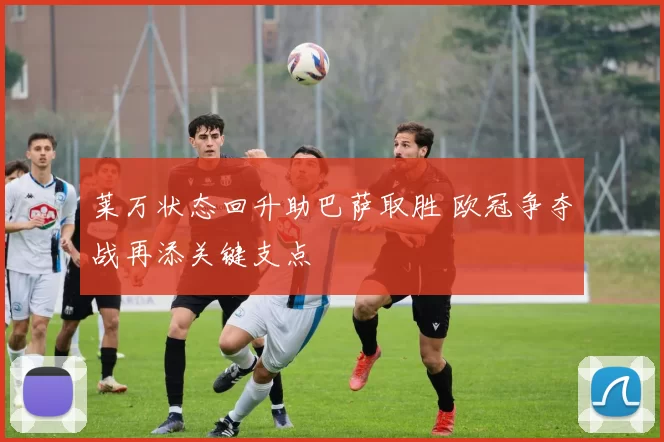 莱万状态回升助巴萨取胜 欧冠争夺战再添关键支点