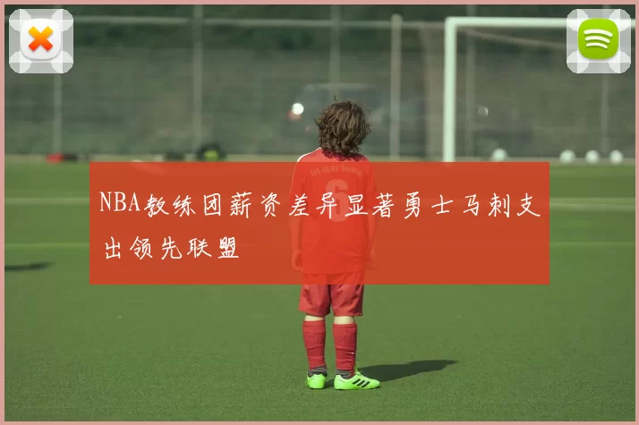 NBA教练团薪资差异显著勇士马刺支出领先联盟