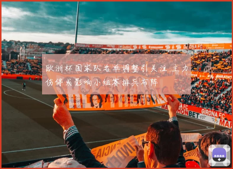 欧洲杯国家队名单调整引关注 主力伤停或影响小组赛排兵布阵