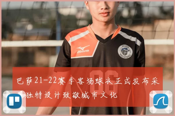 巴萨21-22赛季客场球衣正式发布采用独特设计致敬城市文化