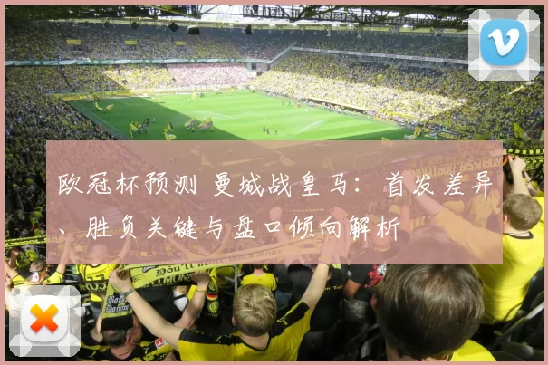 欧冠杯预测 曼城战皇马：首发差异、胜负关键与盘口倾向解析
