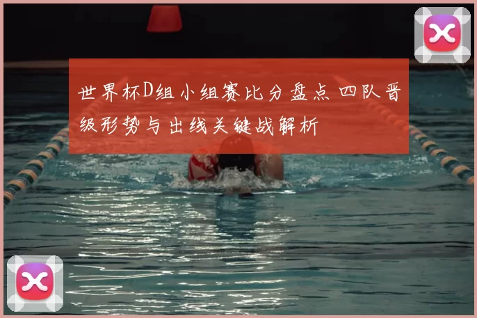 世界杯D组小组赛比分盘点 四队晋级形势与出线关键战解析