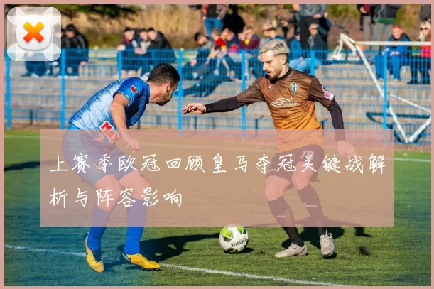 上赛季欧冠回顾皇马夺冠关键战解析与阵容影响