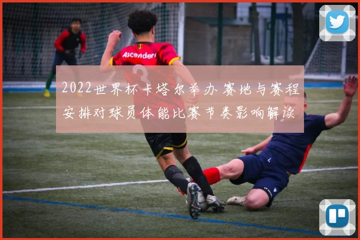 2022世界杯卡塔尔举办 赛地与赛程安排对球员体能比赛节奏影响解读