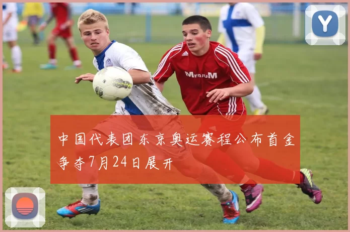 中国代表团东京奥运赛程公布首金争夺7月24日展开