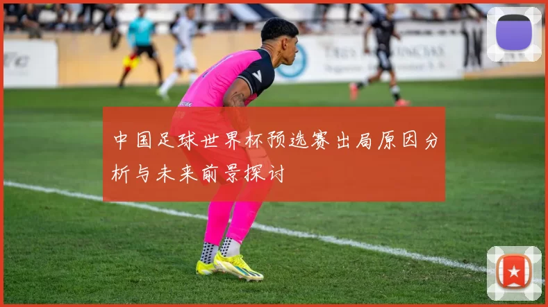中国足球世界杯预选赛出局原因分析与未来前景探讨