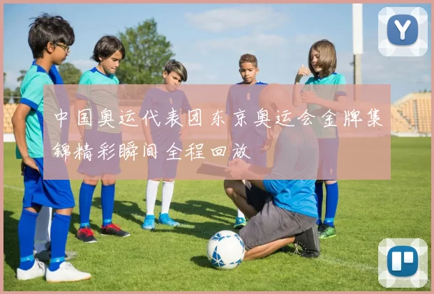 中国奥运代表团东京奥运会金牌集锦精彩瞬间全程回放