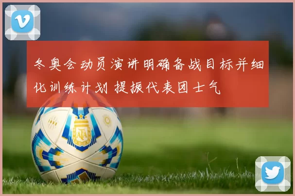冬奥会动员演讲明确备战目标并细化训练计划 提振代表团士气