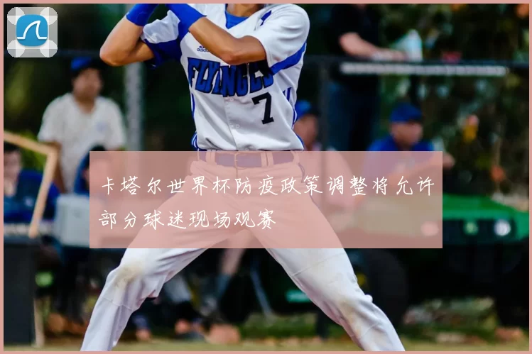 卡塔尔世界杯防疫政策调整将允许部分球迷现场观赛