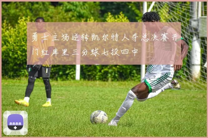 勇士主场逆转凯尔特人夺总决赛开门红库里三分球七投四中