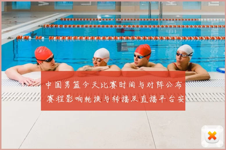 中国男篮今天比赛时间与对阵公布 赛程影响轮换与转播及直播平台安排