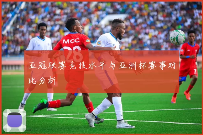 亚冠联赛竞技水平与亚洲杯赛事对比分析