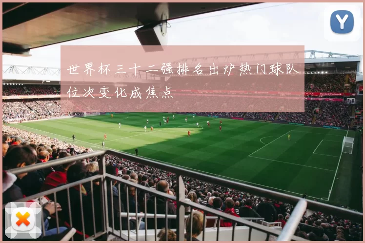 世界杯三十二强排名出炉热门球队位次变化成焦点