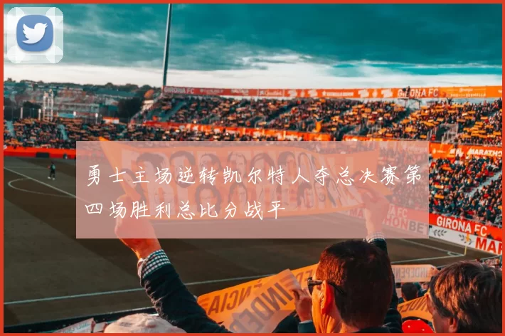 勇士主场逆转凯尔特人夺总决赛第四场胜利总比分战平