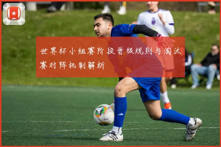 世界杯小组赛阶段晋级规则与淘汰赛对阵机制解析