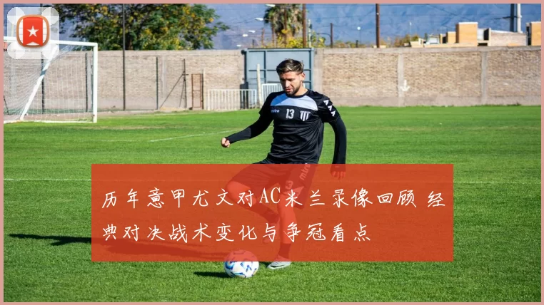 历年意甲尤文对AC米兰录像回顾 经典对决战术变化与争冠看点