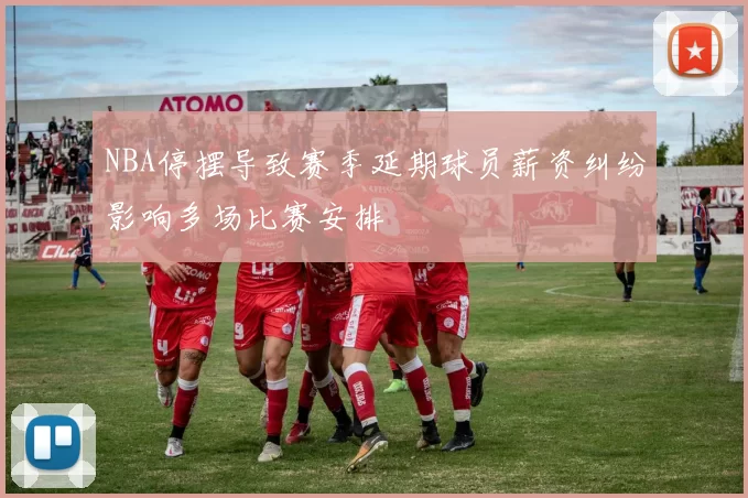 NBA停摆导致赛季延期球员薪资纠纷影响多场比赛安排