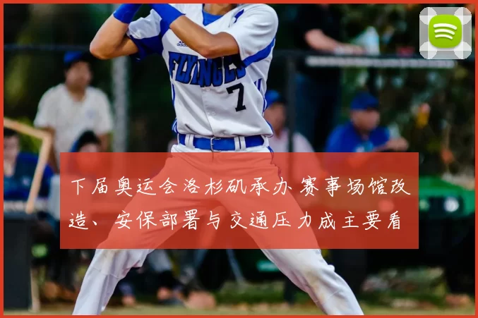 下届奥运会洛杉矶承办 赛事场馆改造、安保部署与交通压力成主要看点