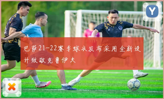 巴萨21-22赛季球衣发布采用全新设计致敬克鲁伊夫