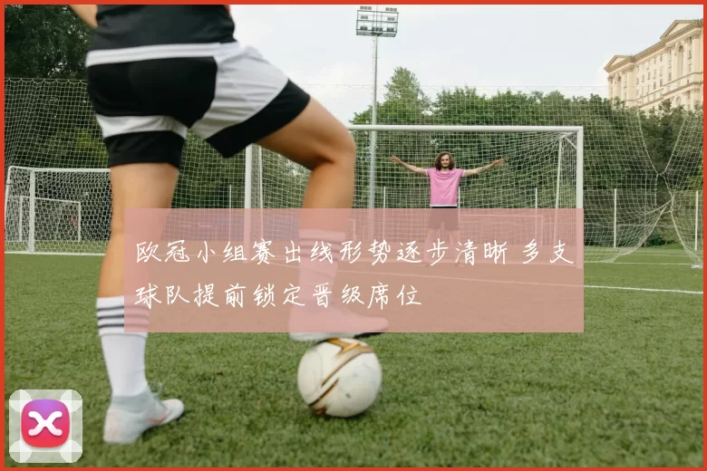 欧冠小组赛出线形势逐步清晰 多支球队提前锁定晋级席位