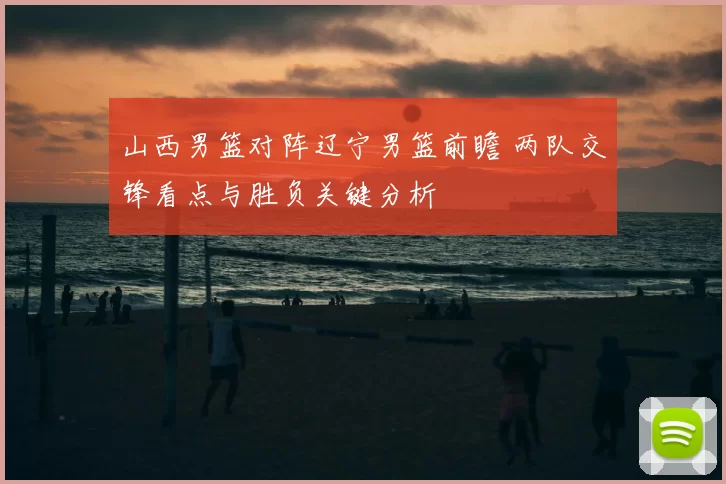 山西男篮对阵辽宁男篮前瞻 两队交锋看点与胜负关键分析