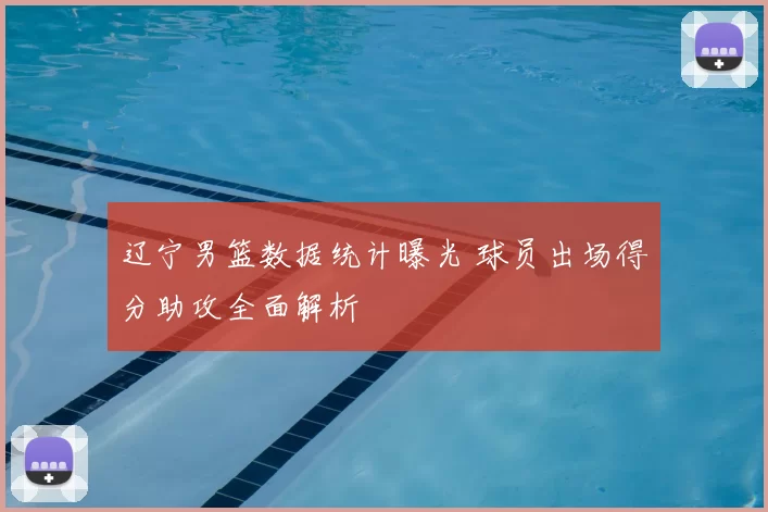 辽宁男篮数据统计曝光 球员出场得分助攻全面解析