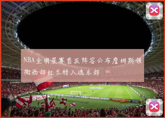 NBA全明星赛首发阵容公布詹姆斯领衔西部杜兰特入选东部