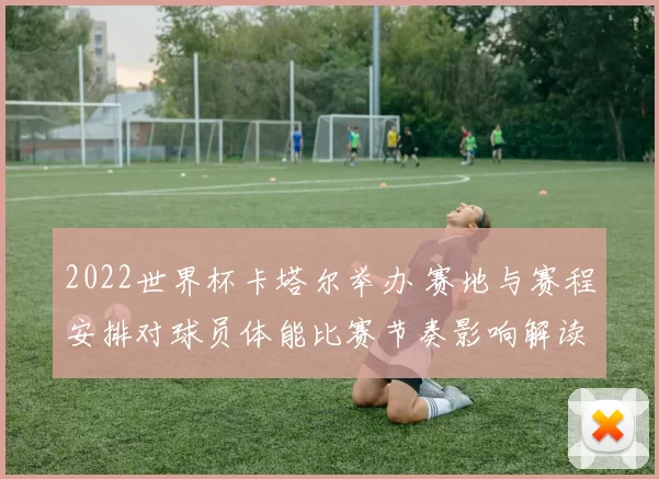 2022世界杯卡塔尔举办 赛地与赛程安排对球员体能比赛节奏影响解读