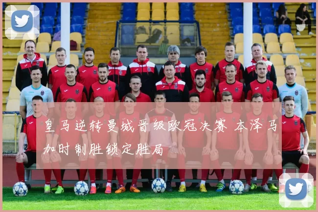 皇马逆转曼城晋级欧冠决赛 本泽马加时制胜锁定胜局