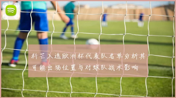 科芒入选欧洲杯代表队名单分析其可能出场位置与对球队战术影响
