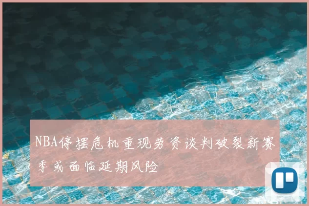 NBA停摆危机重现劳资谈判破裂新赛季或面临延期风险