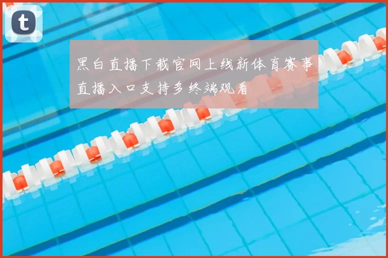 黑白直播下载官网上线新体育赛事直播入口支持多终端观看
