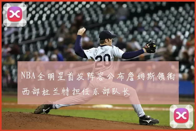 NBA全明星首发阵容公布詹姆斯领衔西部杜兰特担任东部队长