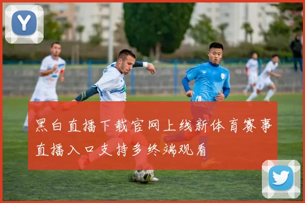 黑白直播下载官网上线新体育赛事直播入口支持多终端观看