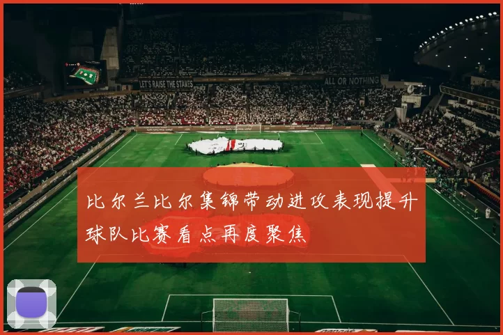 比尔兰比尔集锦带动进攻表现提升球队比赛看点再度聚焦
