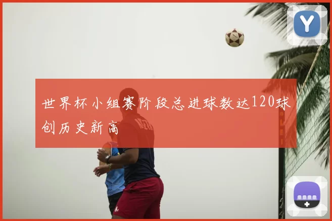 世界杯小组赛阶段总进球数达120球创历史新高