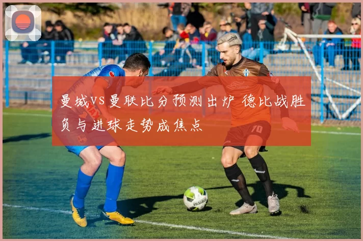 曼城vs曼联比分预测出炉 德比战胜负与进球走势成焦点