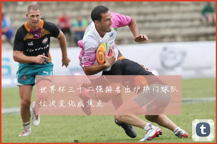世界杯三十二强排名出炉热门球队位次变化成焦点
